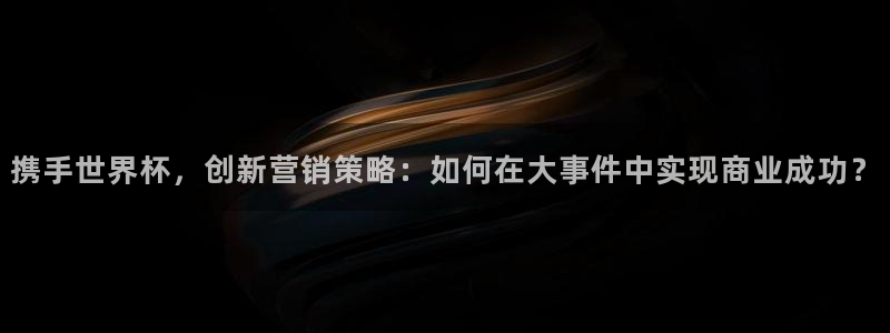 世界杯预选赛赛程表：携手世界杯，创新营销策略：如何在大事件中实现商业成功？