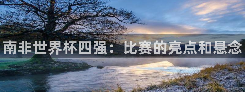 世预赛免费直播入口：南非世界杯四强：比赛的亮点和悬念