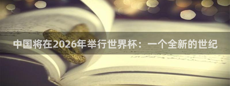 世界杯赛程表：中国将在2026年举行世界杯：一个全新的世纪